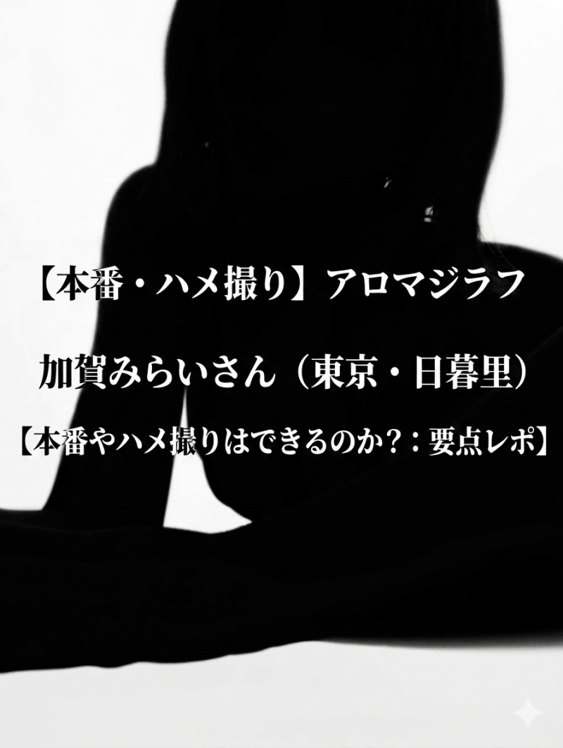 【本番・ハメ撮り】アロマジラフ 加賀みらいさん（東京・日暮里）【本番やハメ撮りはできるのか？：要点レポ】