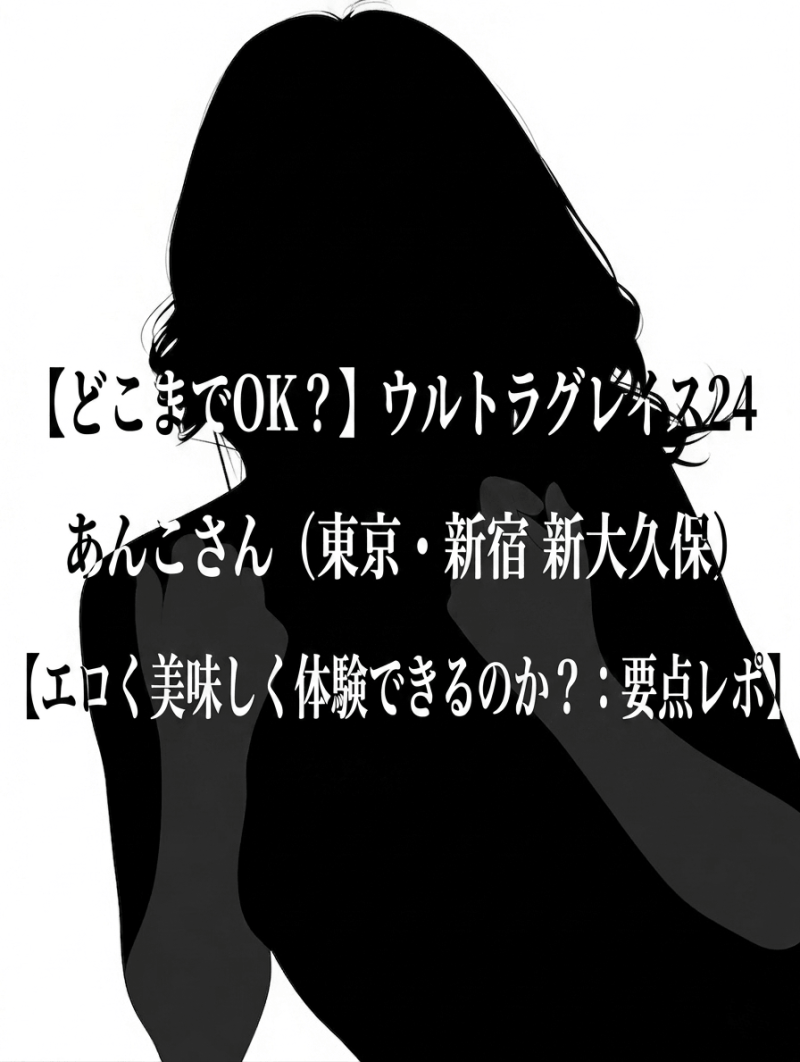 【どこまでOK？】ウルトラグレイス24 あんこさん（東京・新宿 新大久保）【エロく美味しく体験できるのか？：要点レポ】