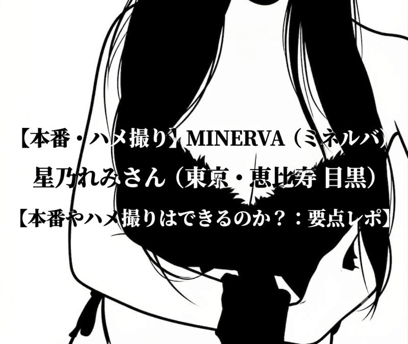 【本番・ハメ撮り】MINERVA (ミネルバ) 星乃れみさん（東京・恵比寿 目黒）【本番やハメ撮りはできるのか？：要点レポ】
