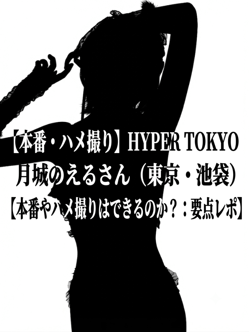 【本番・ハメ撮り】HYPER TOKYO 月城のえるさん（東京・池袋）【本番やハメ撮りはできるのか？：要点レポ】