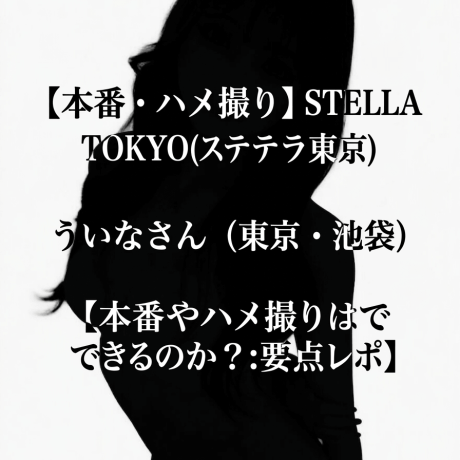 【本番・ハメ撮り】STELLA TOKYO(ステラ東京) ういなさん（東京・池袋）【本番やハメ撮りはできるのか？：要点レポ】