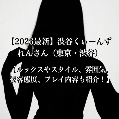 【2026最新】渋谷くぃーんず れんさん（東京・渋谷）【ルックスやスタイル、雰囲気、接客態度、プレイ内容も紹介！】