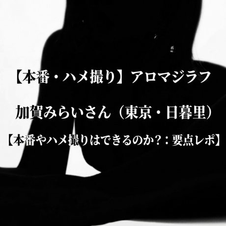【本番・ハメ撮り】アロマジラフ 加賀みらいさん（東京・日暮里）【本番やハメ撮りはできるのか？：要点レポ】