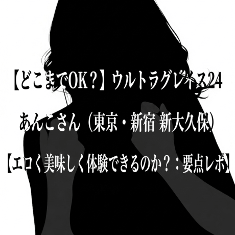 【どこまでOK？】ウルトラグレイス24 あんこさん（東京・新宿 新大久保）【エロく美味しく体験できるのか？：要点レポ】