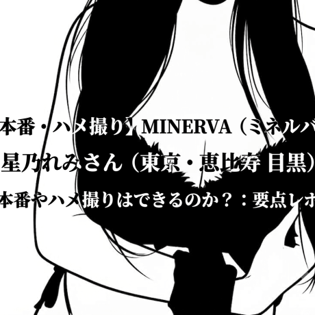 【本番・ハメ撮り】MINERVA (ミネルバ) 星乃れみさん（東京・恵比寿 目黒）【本番やハメ撮りはできるのか？：要点レポ】
