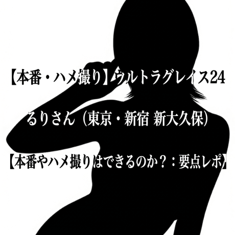 【本番・ハメ撮り】ウルトラグレイス24 るりさん（東京・新宿 新大久保）【本番やハメ撮りはできるのか？：要点レポ】