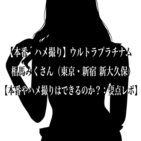 【本番・ハメ撮り】ウルトラプラチナム 相馬みくさん（東京・新宿 新大久保）【本番やハメ撮りはできるのか？：要点レポ】