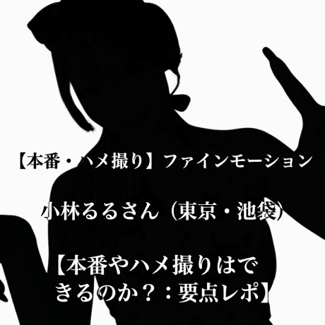 【本番・ハメ撮り】ファインモーション 小林るるさん（東京・池袋）【本番やハメ撮りはできるのか？：要点レポ】