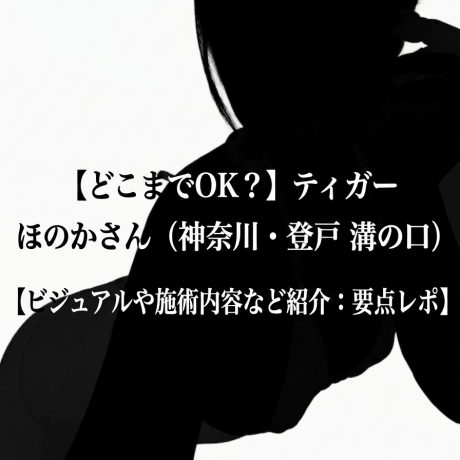 【どこまでOK？】ティガー ほのかさん（神奈川・登戸 溝の口）【ビジュアルや施術内容など紹介：要点レポ】