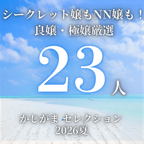 【期間限定】美味しい結果が期待できる！良嬢・極嬢厳選20人（＋特別追加3人）一挙紹介‼（シークレット嬢もNN嬢も多数紹介！）【かじがまセレクション2026夏】