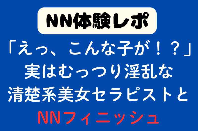 【初回NN】「えっ、こんな子が！？」実はむっつり淫乱な清楚系美女セラピストとNNフィニッシュ！！
